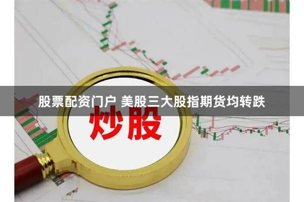 股票配资门户 美股三大股指期货均转跌