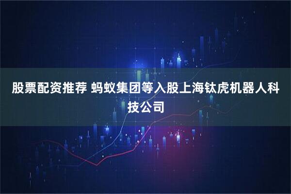 股票配资推荐 蚂蚁集团等入股上海钛虎机器人科技公司