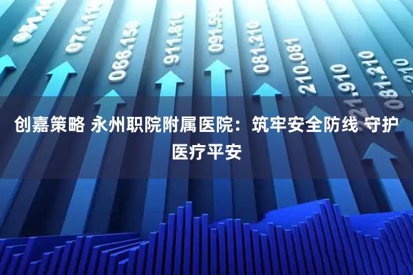 创嘉策略 永州职院附属医院：筑牢安全防线 守护医疗平安