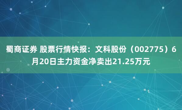 蜀商证券 股票行情快报：文科股份（002775）6月20日主力资金净卖出21.25万元