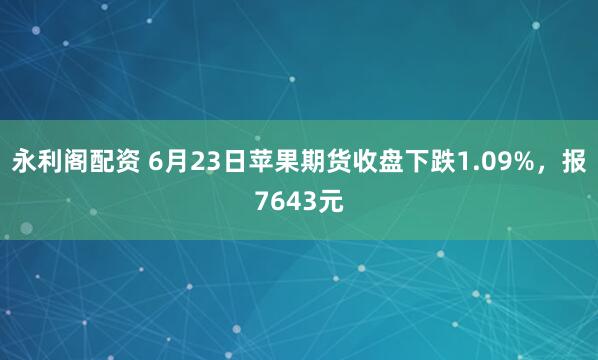 永利阁配资 6月23日苹果期货收盘下跌1.09%，报7643元