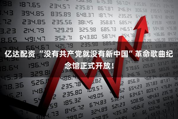 亿达配资 “没有共产党就没有新中国”革命歌曲纪念馆正式开放！