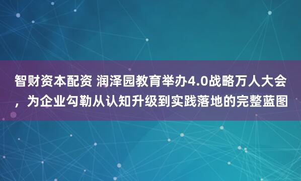 智财资本配资 润泽园教育举办4.0战略万人大会，为企业勾勒从认知升级到实践落地的完整蓝图