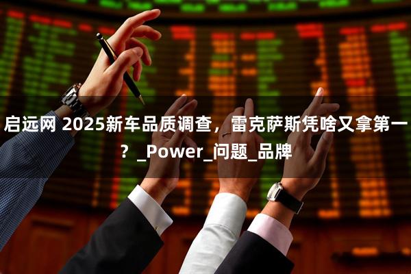 启远网 2025新车品质调查,雷克萨斯凭啥又拿第一?_Power_问题_品牌