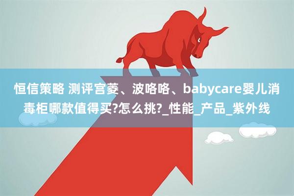恒信策略 测评宫菱、波咯咯、babycare婴儿消毒柜哪款值得买?怎么挑?_性能_产品_紫外线