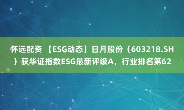 怀远配资 【ESG动态】日月股份（603218.SH）获华证指数ESG最新评级A，行业排名第62