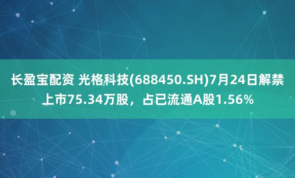 长盈宝配资 光格科技(688450.SH)7月24日解禁上市75.34万股，占已流通A股1.56%