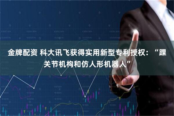 金牌配资 科大讯飞获得实用新型专利授权：“踝关节机构和仿人形机器人”
