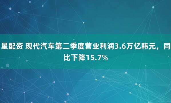 星配资 现代汽车第二季度营业利润3.6万亿韩元，同比下降15.7%