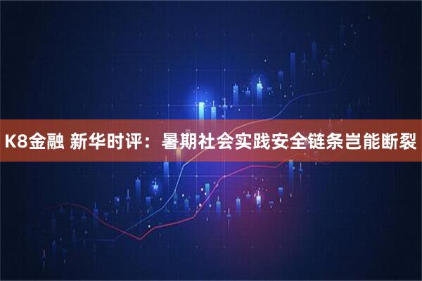 K8金融 新华时评：暑期社会实践安全链条岂能断裂