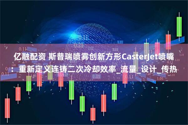 亿融配资 斯普瑞喷雾创新方形CasterJet喷嘴：重新定义连铸二次冷却效率_流量_设计_传热