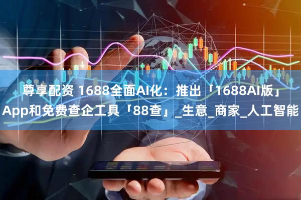 尊享配资 1688全面AI化：推出「1688AI版」App和免费查企工具「88查」_生意_商家_人工智能