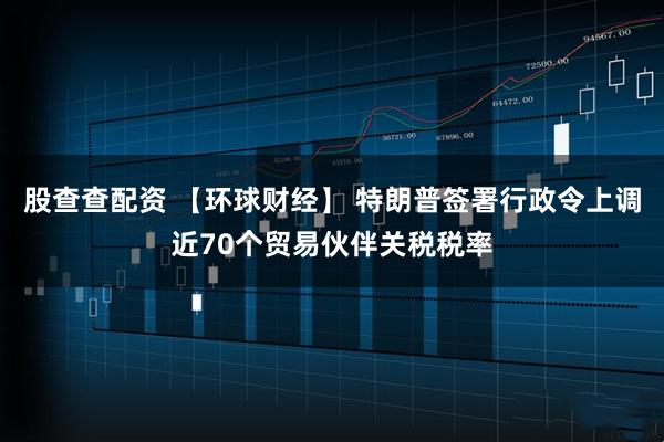 股查查配资 【环球财经】 特朗普签署行政令上调近70个贸易伙伴关税税率