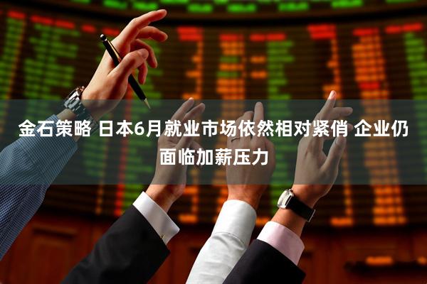 金石策略 日本6月就业市场依然相对紧俏 企业仍面临加薪压力
