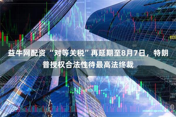 益牛网配资 “对等关税”再延期至8月7日，特朗普授权合法性待最高法终裁