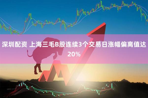 深圳配资 上海三毛B股连续3个交易日涨幅偏离值达20%