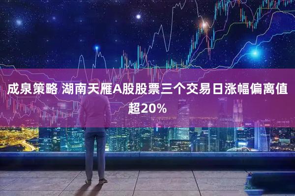 成泉策略 湖南天雁A股股票三个交易日涨幅偏离值超20%