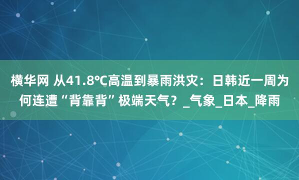 横华网 从41.8℃高温到暴雨洪灾：日韩近一周为何连遭“背靠背”极端天气？_气象_日本_降雨