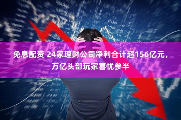 免息配资 24家理财公司净利合计超156亿元，万亿头部玩家喜忧参半