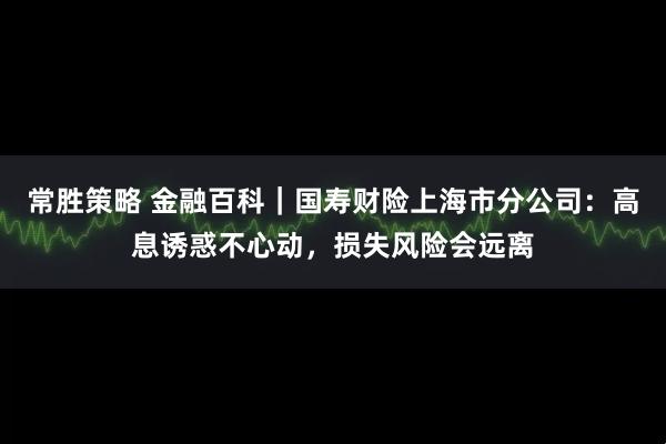 常胜策略 金融百科｜国寿财险上海市分公司：高息诱惑不心动，损失风险会远离