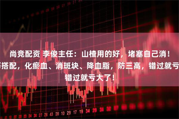 尚竞配资 李俊主任：山楂用的好，堵塞自己消！4个巧搭配，化瘀血、消斑块、降血脂，防三高，错过就亏大了！