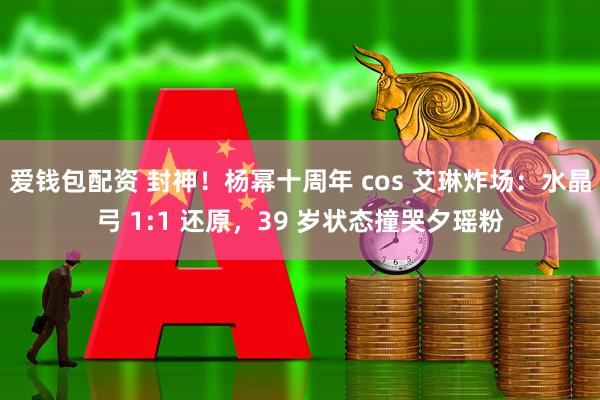 爱钱包配资 封神！杨幂十周年 cos 艾琳炸场：水晶弓 1:1 还原，39 岁状态撞哭夕瑶粉