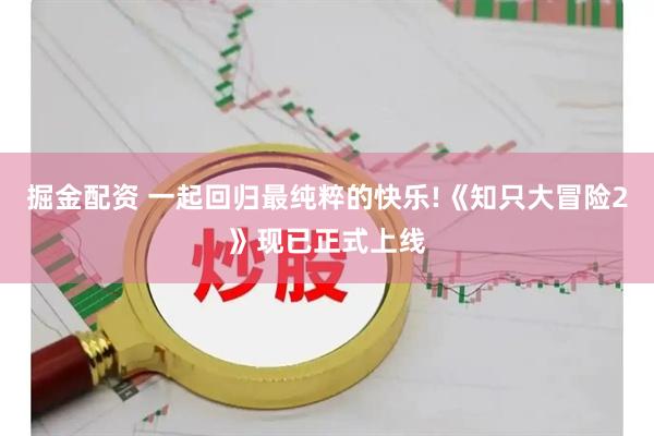 掘金配资 一起回归最纯粹的快乐!《知只大冒险2》现已正式上线