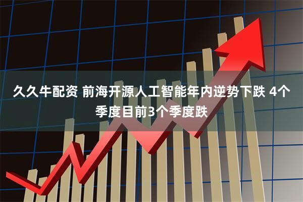 久久牛配资 前海开源人工智能年内逆势下跌 4个季度目前3个季度跌
