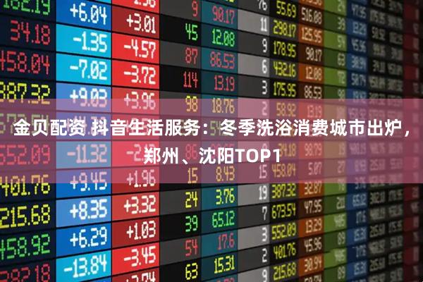 金贝配资 抖音生活服务：冬季洗浴消费城市出炉，郑州、沈阳TOP1