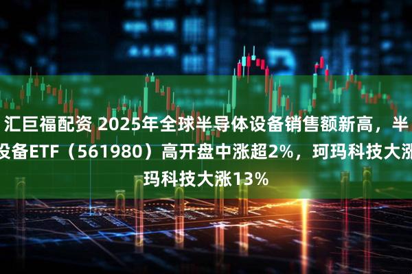 汇巨福配资 2025年全球半导体设备销售额新高，半导体设备ETF（561980）高开盘中涨超2%，珂玛科技大涨13%