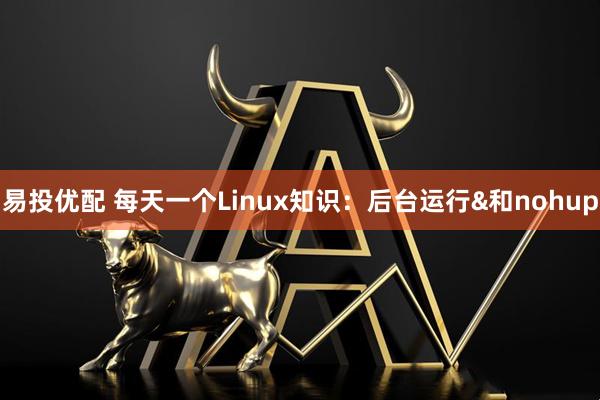 易投优配 每天一个Linux知识：后台运行&和nohup