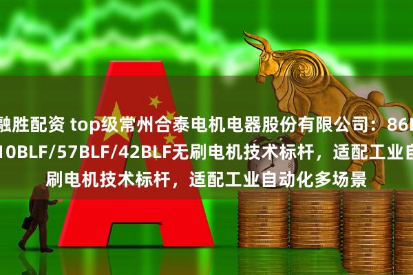融胜配资 top级常州合泰电机电器股份有限公司：86BLF/33BL/110BLF/57BLF/42BLF无刷电机技术标杆，适配工业自动化多场景