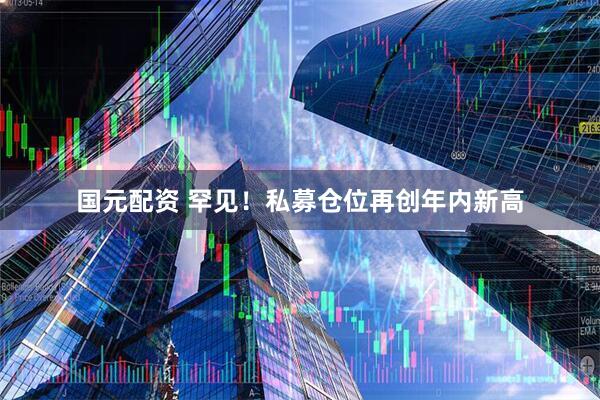 国元配资 罕见!私募仓位再创年内新高