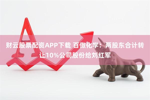 财云股票配资APP下载 百傲化学：两股东合计转让10%公司股份给刘红军