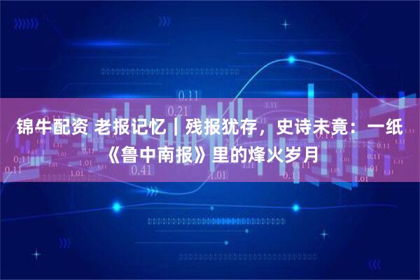 锦牛配资 老报记忆｜残报犹存，史诗未竟：一纸《鲁中南报》里的烽火岁月