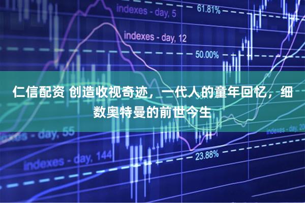 仁信配资 创造收视奇迹，一代人的童年回忆，细数奥特曼的前世今生