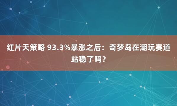 红片天策略 93.3%暴涨之后：奇梦岛在潮玩赛道站稳了吗？