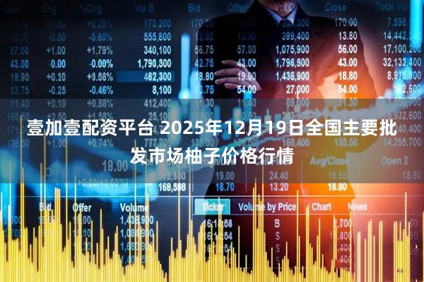 壹加壹配资平台 2025年12月19日全国主要批发市场柚子价格行情
