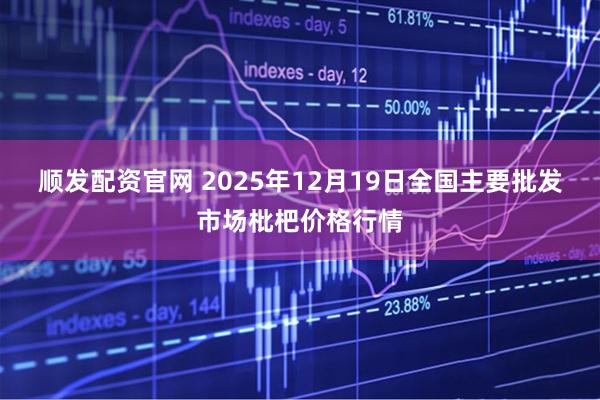 顺发配资官网 2025年12月19日全国主要批发市场枇杷价格行情