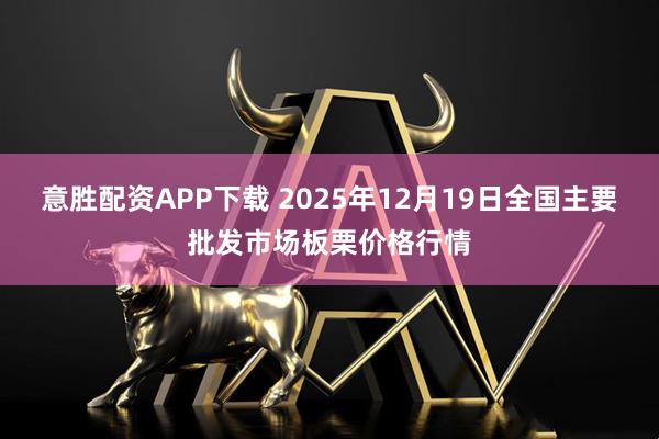 意胜配资APP下载 2025年12月19日全国主要批发市场板栗价格行情