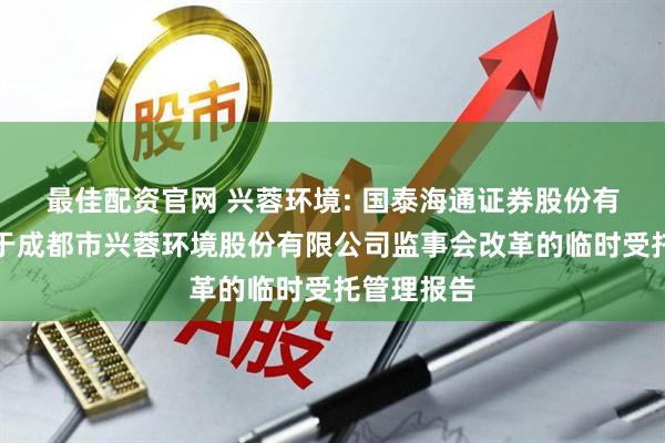 最佳配资官网 兴蓉环境: 国泰海通证券股份有限公司关于成都市兴蓉环境股份有限公司监事会改革的临时受托管理报告
