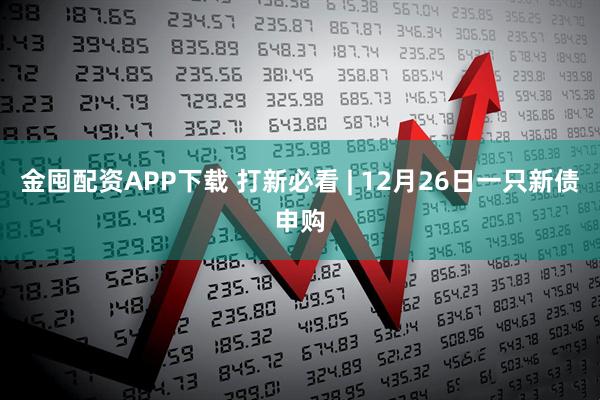 金囤配资APP下载 打新必看 | 12月26日一只新债申购
