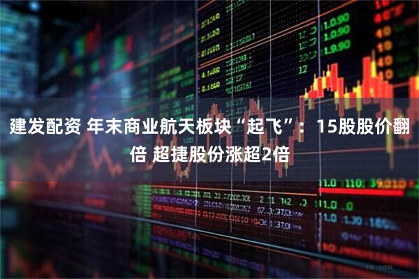建发配资 年末商业航天板块“起飞”：15股股价翻倍 超捷股份涨超2倍
