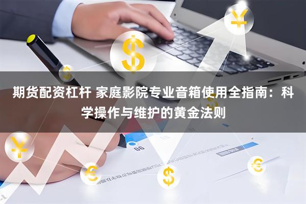 期货配资杠杆 家庭影院专业音箱使用全指南：科学操作与维护的黄金法则