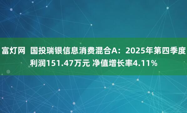 富灯网  国投瑞银信息消费混合A：2025年第四季度利润151.47万元 净值增长率4.11%