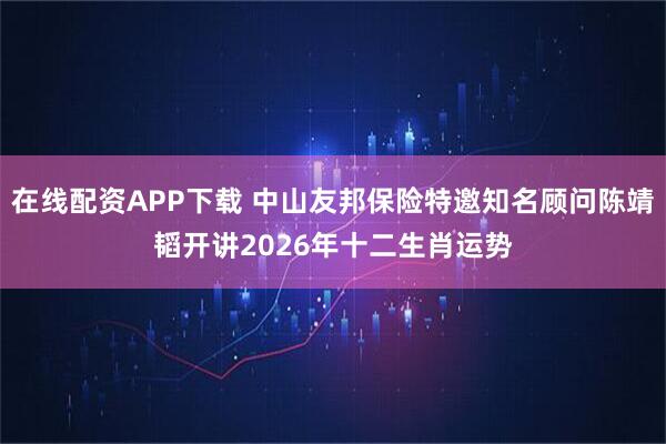 在线配资APP下载 中山友邦保险特邀知名顾问陈靖韬开讲2026年十二生肖运势