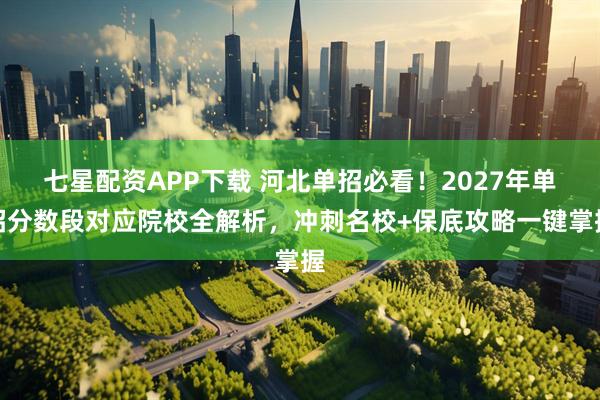 七星配资APP下载 河北单招必看！2027年单招分数段对应院校全解析，冲刺名校+保底攻略一键掌握