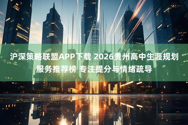 沪深策略联盟APP下载 2026贵州高中生涯规划服务推荐榜 专注提分与情绪疏导