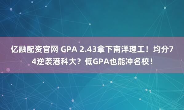 亿融配资官网 GPA 2.43拿下南洋理工！均分74逆袭港科大？低GPA也能冲名校！