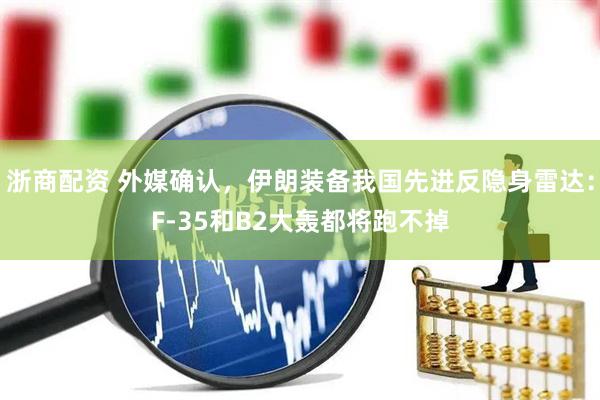 浙商配资 外媒确认，伊朗装备我国先进反隐身雷达：F-35和B2大轰都将跑不掉